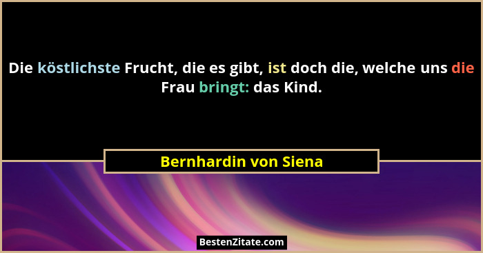 Die köstlichste Frucht, die es gibt, ist doch die, welche uns die Frau bringt: das Kind.... - Bernhardin von Siena