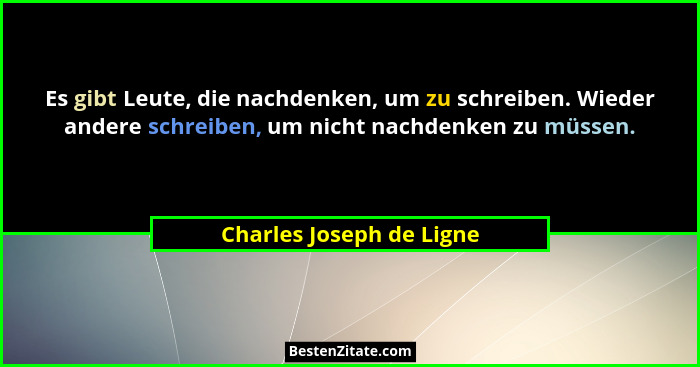 Es gibt Leute, die nachdenken, um zu schreiben. Wieder andere schreiben, um nicht nachdenken zu müssen.... - Charles Joseph de Ligne
