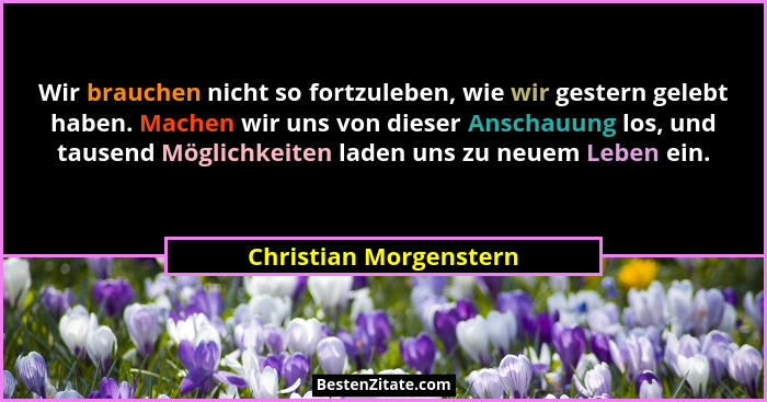 Wir brauchen nicht so fortzuleben, wie wir gestern gelebt haben. Machen wir uns von dieser Anschauung los, und tausend Möglich... - Christian Morgenstern