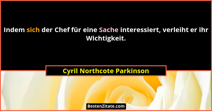 Indem sich der Chef für eine Sache interessiert, verleiht er ihr Wichtigkeit.... - Cyril Northcote Parkinson