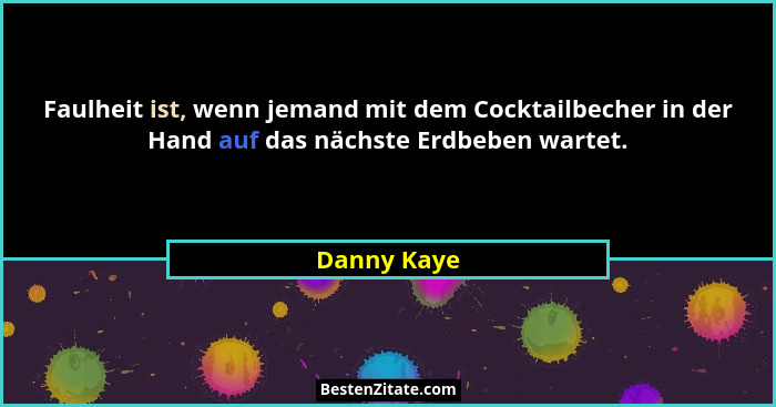 Faulheit ist, wenn jemand mit dem Cocktailbecher in der Hand auf das nächste Erdbeben wartet.... - Danny Kaye