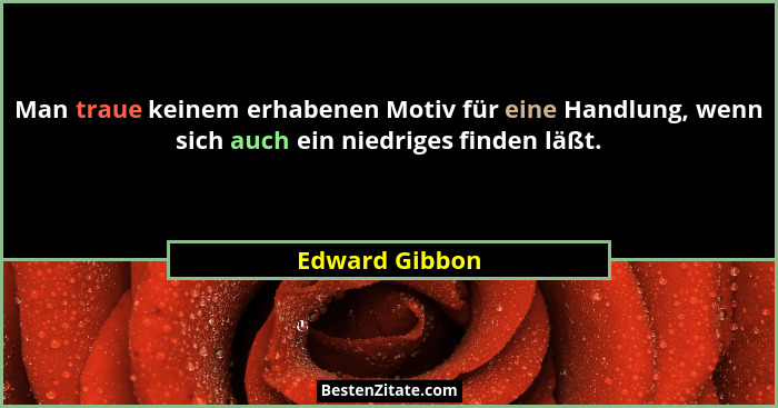 Man traue keinem erhabenen Motiv für eine Handlung, wenn sich auch ein niedriges finden läßt.... - Edward Gibbon