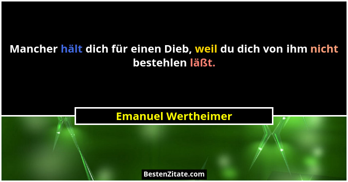 Mancher hält dich für einen Dieb, weil du dich von ihm nicht bestehlen läßt.... - Emanuel Wertheimer