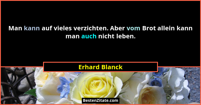 Man kann auf vieles verzichten. Aber vom Brot allein kann man auch nicht leben.... - Erhard Blanck