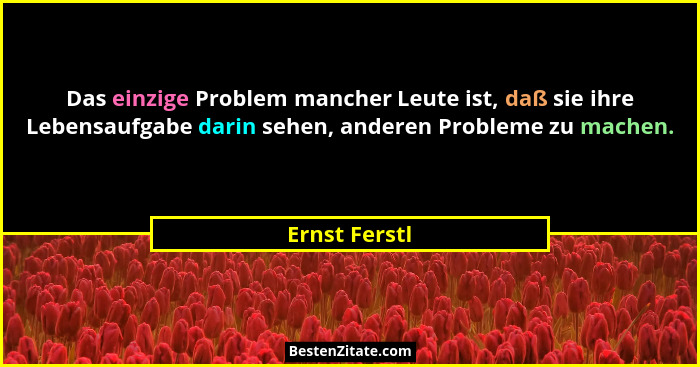 Das einzige Problem mancher Leute ist, daß sie ihre Lebensaufgabe darin sehen, anderen Probleme zu machen.... - Ernst Ferstl