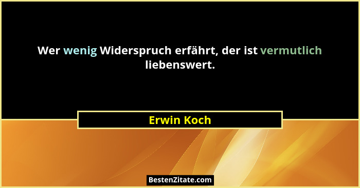 Wer wenig Widerspruch erfährt, der ist vermutlich liebenswert.... - Erwin Koch
