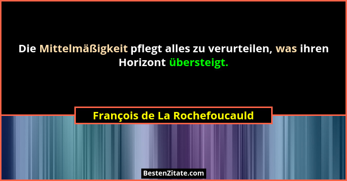 Die Mittelmäßigkeit pflegt alles zu verurteilen, was ihren Horizont übersteigt.... - François de La Rochefoucauld