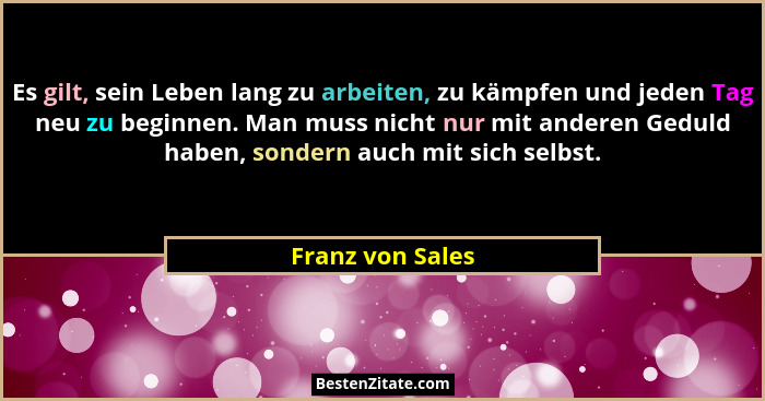 Es gilt, sein Leben lang zu arbeiten, zu kämpfen und jeden Tag neu zu beginnen. Man muss nicht nur mit anderen Geduld haben, sondern... - Franz von Sales