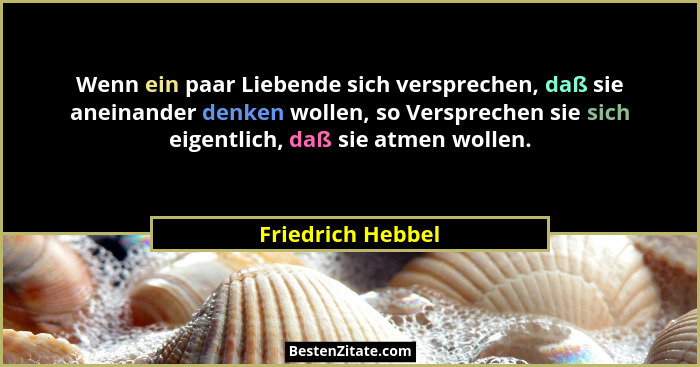 Wenn ein paar Liebende sich versprechen, daß sie aneinander denken wollen, so Versprechen sie sich eigentlich, daß sie atmen wollen... - Friedrich Hebbel