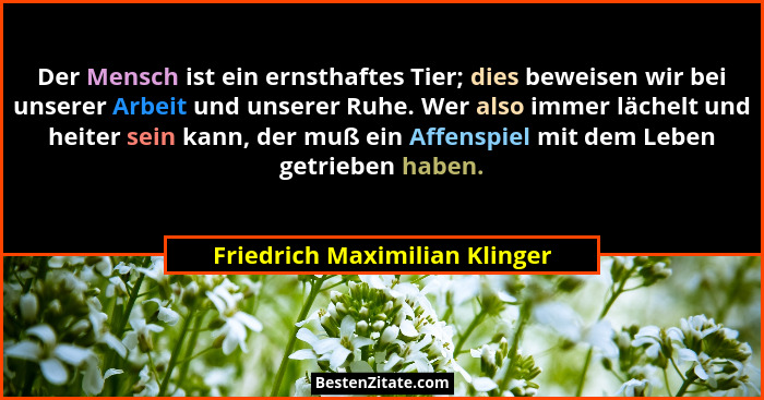 Der Mensch ist ein ernsthaftes Tier; dies beweisen wir bei unserer Arbeit und unserer Ruhe. Wer also immer lächelt und... - Friedrich Maximilian Klinger