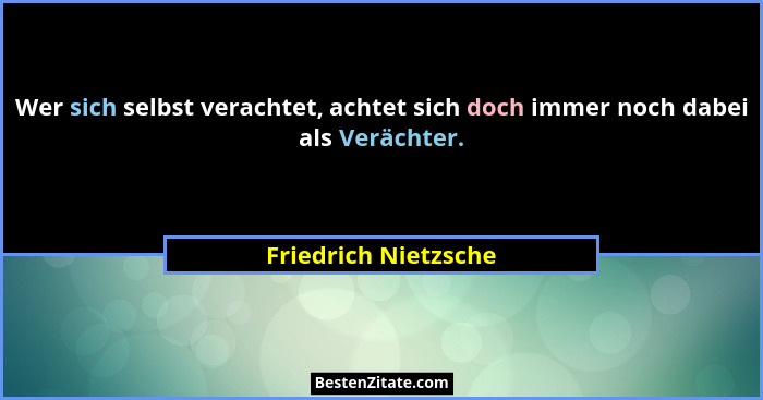 Wer sich selbst verachtet, achtet sich doch immer noch dabei als Verächter.... - Friedrich Nietzsche