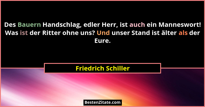 Des Bauern Handschlag, edler Herr, ist auch ein Manneswort! Was ist der Ritter ohne uns? Und unser Stand ist älter als der Eure.... - Friedrich Schiller