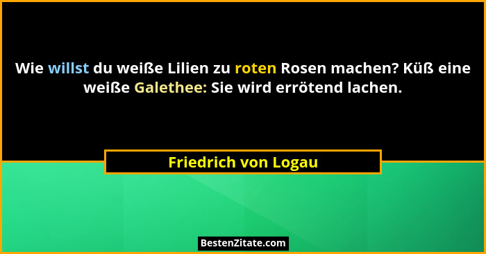 Wie willst du weiße Lilien zu roten Rosen machen? Küß eine weiße Galethee: Sie wird errötend lachen.... - Friedrich von Logau