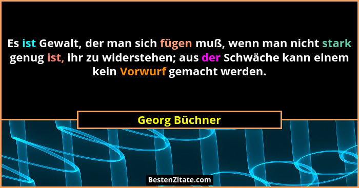 Es ist Gewalt, der man sich fügen muß, wenn man nicht stark genug ist, ihr zu widerstehen; aus der Schwäche kann einem kein Vorwurf ge... - Georg Büchner