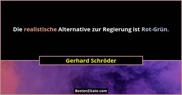 Die realistische Alternative zur Regierung ist Rot-Grün.... - Gerhard Schröder