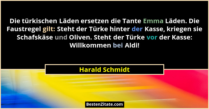 Die türkischen Läden ersetzen die Tante Emma Läden. Die Faustregel gilt: Steht der Türke hinter der Kasse, kriegen sie Schafskäse und... - Harald Schmidt