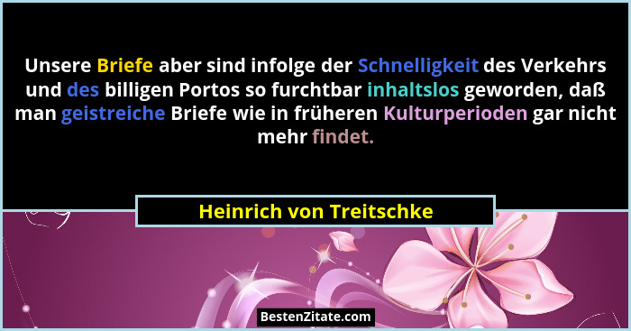 Unsere Briefe aber sind infolge der Schnelligkeit des Verkehrs und des billigen Portos so furchtbar inhaltslos geworden, daß... - Heinrich von Treitschke