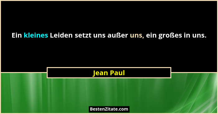 Ein kleines Leiden setzt uns außer uns, ein großes in uns.... - Jean Paul