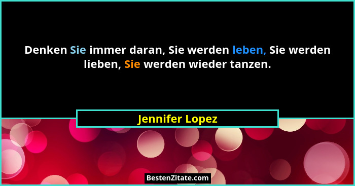 Denken Sie immer daran, Sie werden leben, Sie werden lieben, Sie werden wieder tanzen.... - Jennifer Lopez
