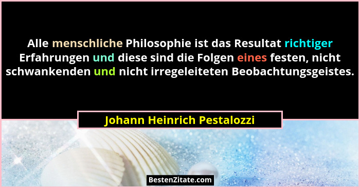Alle menschliche Philosophie ist das Resultat richtiger Erfahrungen und diese sind die Folgen eines festen, nicht schwank... - Johann Heinrich Pestalozzi