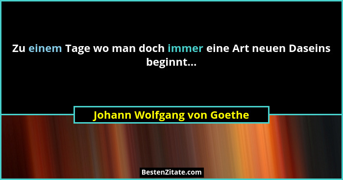 Zu einem Tage wo man doch immer eine Art neuen Daseins beginnt...... - Johann Wolfgang von Goethe