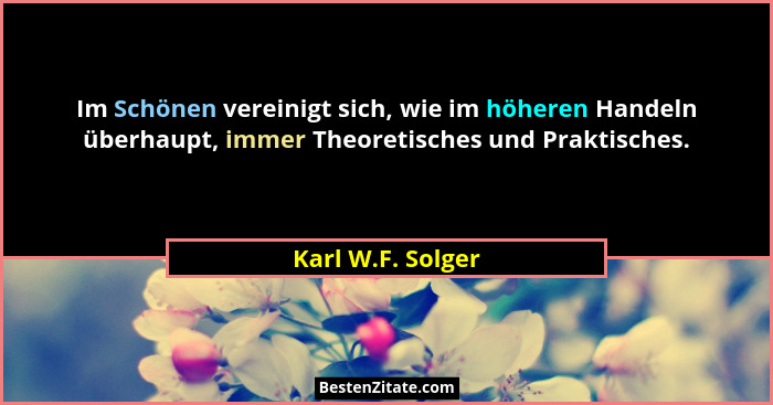 Im Schönen vereinigt sich, wie im höheren Handeln überhaupt, immer Theoretisches und Praktisches.... - Karl W.F. Solger