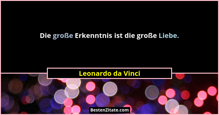 Die große Erkenntnis ist die große Liebe.... - Leonardo da Vinci