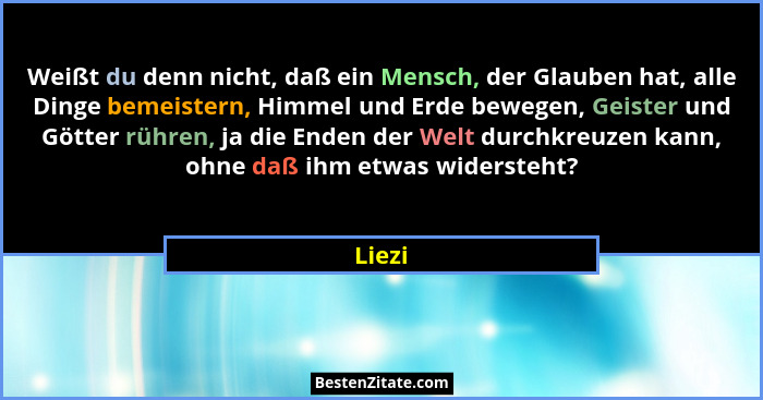 Weißt du denn nicht, daß ein Mensch, der Glauben hat, alle Dinge bemeistern, Himmel und Erde bewegen, Geister und Götter rühren, ja die Enden... - Liezi