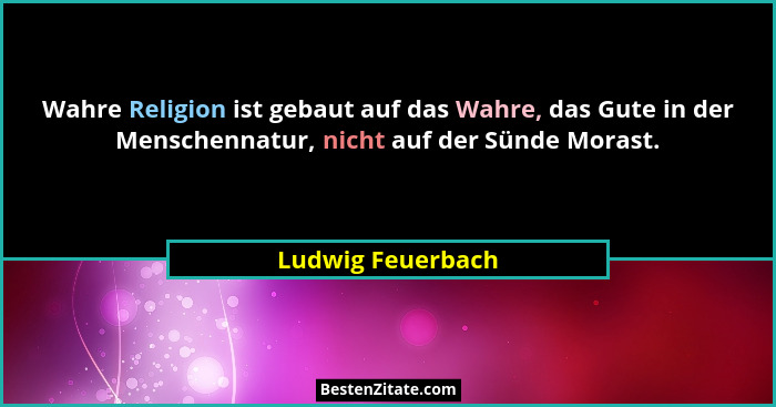 Wahre Religion ist gebaut auf das Wahre, das Gute in der Menschennatur, nicht auf der Sünde Morast.... - Ludwig Feuerbach