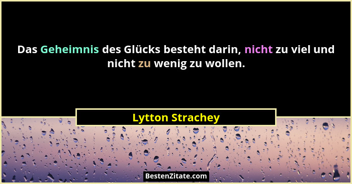 Das Geheimnis des Glücks besteht darin, nicht zu viel und nicht zu wenig zu wollen.... - Lytton Strachey
