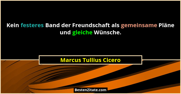 Kein festeres Band der Freundschaft als gemeinsame Pläne und gleiche Wünsche.... - Marcus Tullius Cicero