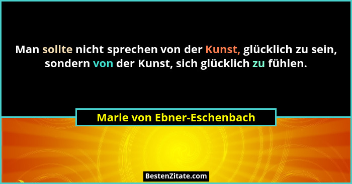 Man sollte nicht sprechen von der Kunst, glücklich zu sein, sondern von der Kunst, sich glücklich zu fühlen.... - Marie von Ebner-Eschenbach