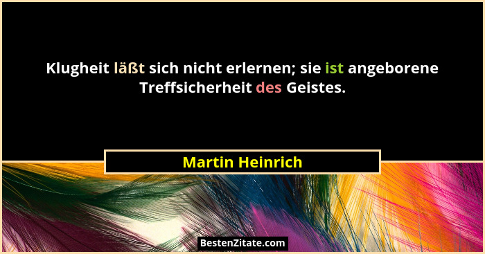 Klugheit läßt sich nicht erlernen; sie ist angeborene Treffsicherheit des Geistes.... - Martin Heinrich