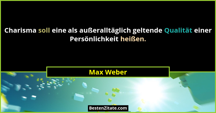 Charisma soll eine als außeralltäglich geltende Qualität einer Persönlichkeit heißen.... - Max Weber