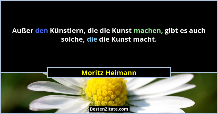 Außer den Künstlern, die die Kunst machen, gibt es auch solche, die die Kunst macht.... - Moritz Heimann