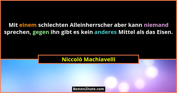 Mit einem schlechten Alleinherrscher aber kann niemand sprechen, gegen ihn gibt es kein anderes Mittel als das Eisen.... - Niccolò Machiavelli