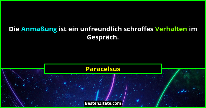 Die Anmaßung ist ein unfreundlich schroffes Verhalten im Gespräch.... - Paracelsus