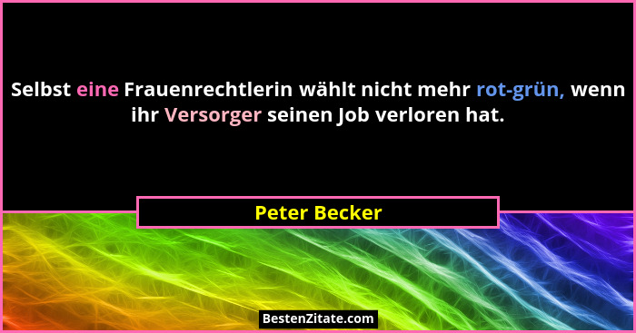 Selbst eine Frauenrechtlerin wählt nicht mehr rot-grün, wenn ihr Versorger seinen Job verloren hat.... - Peter Becker