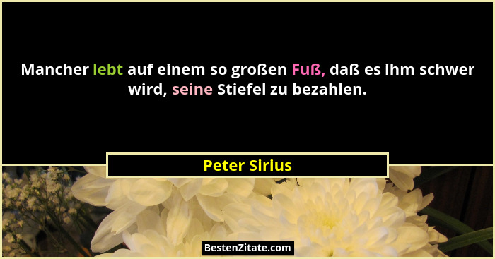 Mancher lebt auf einem so großen Fuß, daß es ihm schwer wird, seine Stiefel zu bezahlen.... - Peter Sirius