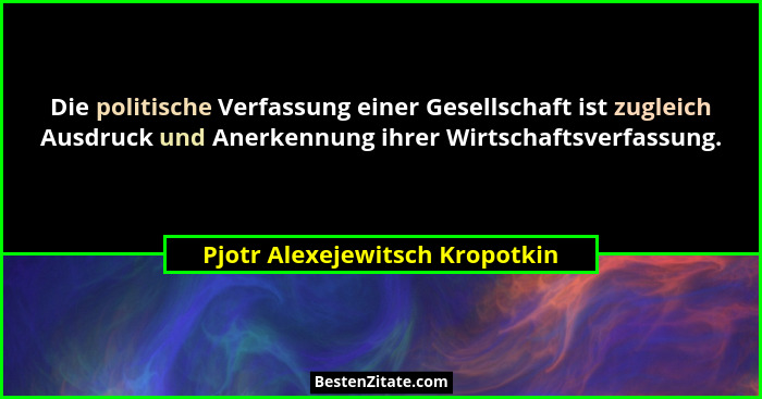 Die politische Verfassung einer Gesellschaft ist zugleich Ausdruck und Anerkennung ihrer Wirtschaftsverfassung.... - Pjotr Alexejewitsch Kropotkin