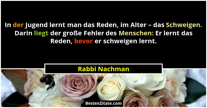 In der Jugend lernt man das Reden, im Alter – das Schweigen. Darin liegt der große Fehler des Menschen: Er lernt das Reden, bevor er s... - Rabbi Nachman