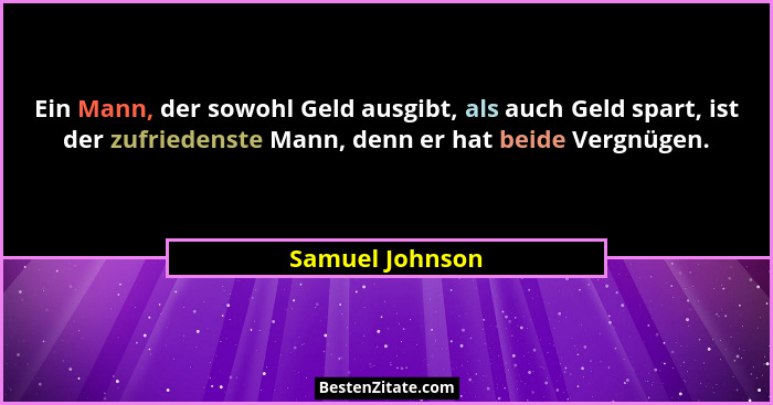 Ein Mann, der sowohl Geld ausgibt, als auch Geld spart, ist der zufriedenste Mann, denn er hat beide Vergnügen.... - Samuel Johnson