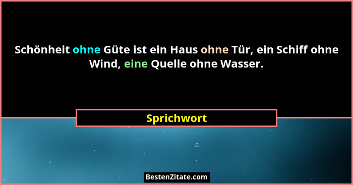 Schönheit ohne Güte ist ein Haus ohne Tür, ein Schiff ohne Wind, eine Quelle ohne Wasser.... - Sprichwort