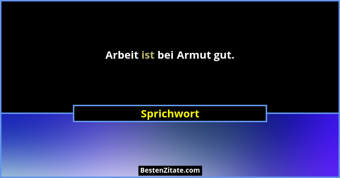 Arbeit ist bei Armut gut.... - Sprichwort
