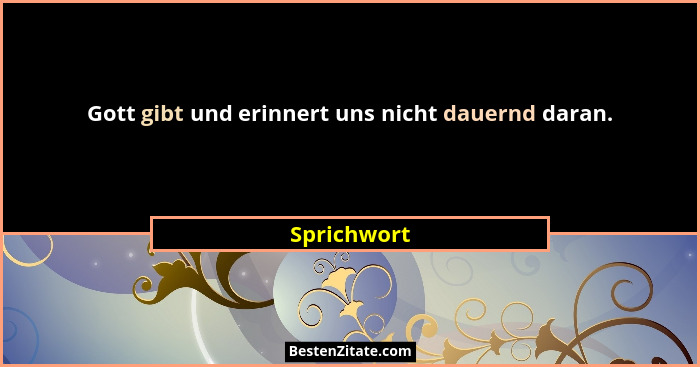 Gott gibt und erinnert uns nicht dauernd daran.... - Sprichwort