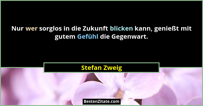 Nur wer sorglos in die Zukunft blicken kann, genießt mit gutem Gefühl die Gegenwart.... - Stefan Zweig