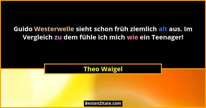 Guido Westerwelle sieht schon früh ziemlich alt aus. Im Vergleich zu dem fühle ich mich wie ein Teenager!... - Theo Waigel