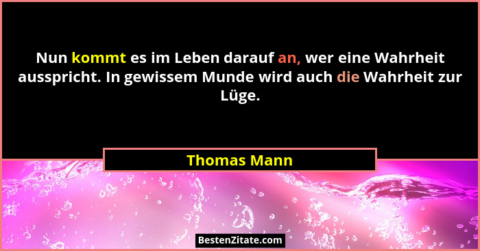 Nun kommt es im Leben darauf an, wer eine Wahrheit ausspricht. In gewissem Munde wird auch die Wahrheit zur Lüge.... - Thomas Mann