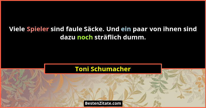 Viele Spieler sind faule Säcke. Und ein paar von ihnen sind dazu noch sträflich dumm.... - Toni Schumacher