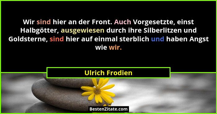 Wir sind hier an der Front. Auch Vorgesetzte, einst Halbgötter, ausgewiesen durch ihre Silberlitzen und Goldsterne, sind hier auf ein... - Ulrich Frodien
